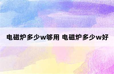 电磁炉多少w够用 电磁炉多少w好